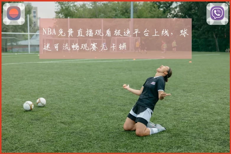 NBA免费直播观看极速平台上线，球迷可流畅观赛无卡顿