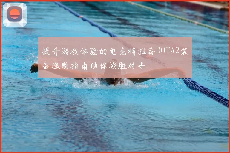 提升游戏体验的电竞椅推荐DOTA2装备选购指南助你战胜对手