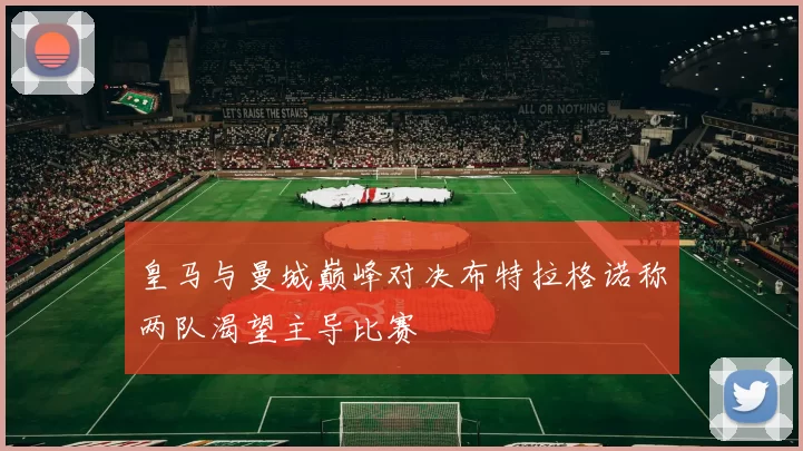 皇马与曼城巅峰对决布特拉格诺称两队渴望主导比赛