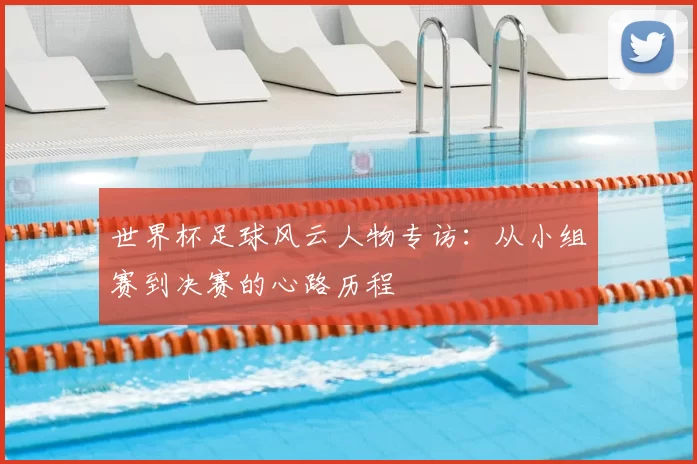 世界杯足球风云人物专访:从小组赛到决赛的心路历程