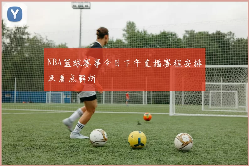 NBA篮球赛事今日下午直播赛程安排及看点解析