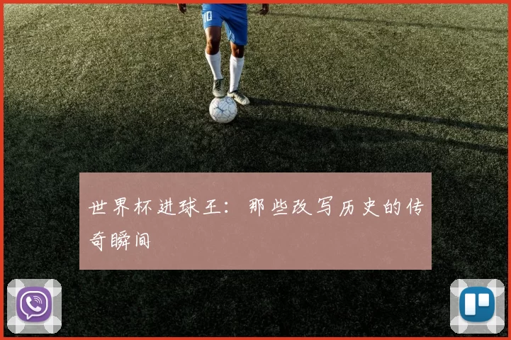 世界杯进球王：那些改写历史的传奇瞬间