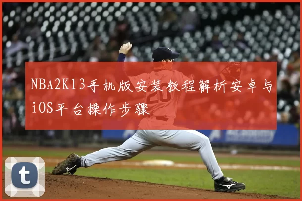 NBA2K13手机版安装教程解析安卓与iOS平台操作步骤