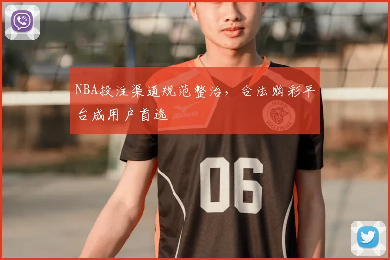 NBA投注渠道规范整治，合法购彩平台成用户首选