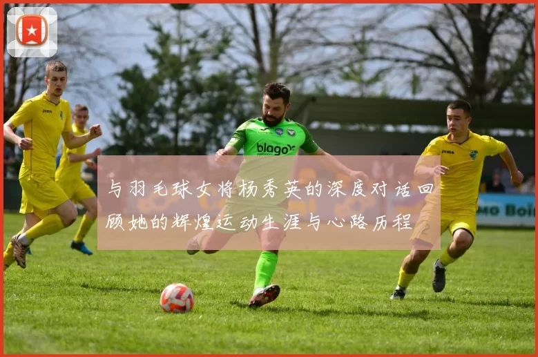 与羽毛球女将杨秀英的深度对话回顾她的辉煌运动生涯与心路历程